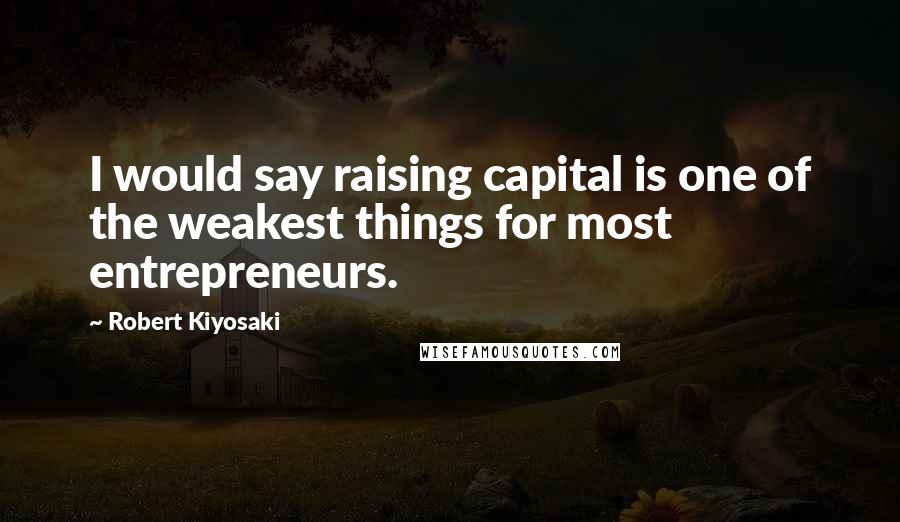 Robert Kiyosaki Quotes: I would say raising capital is one of the weakest things for most entrepreneurs.