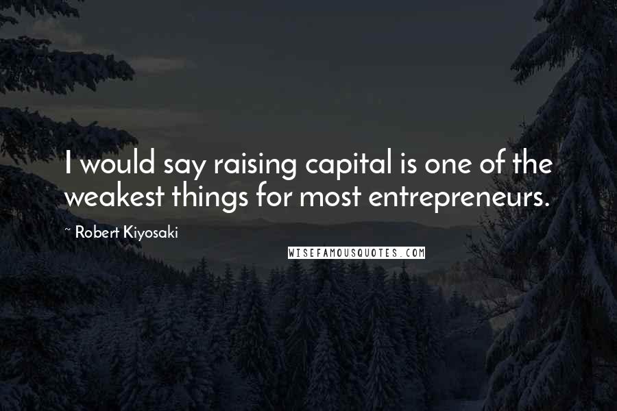 Robert Kiyosaki Quotes: I would say raising capital is one of the weakest things for most entrepreneurs.