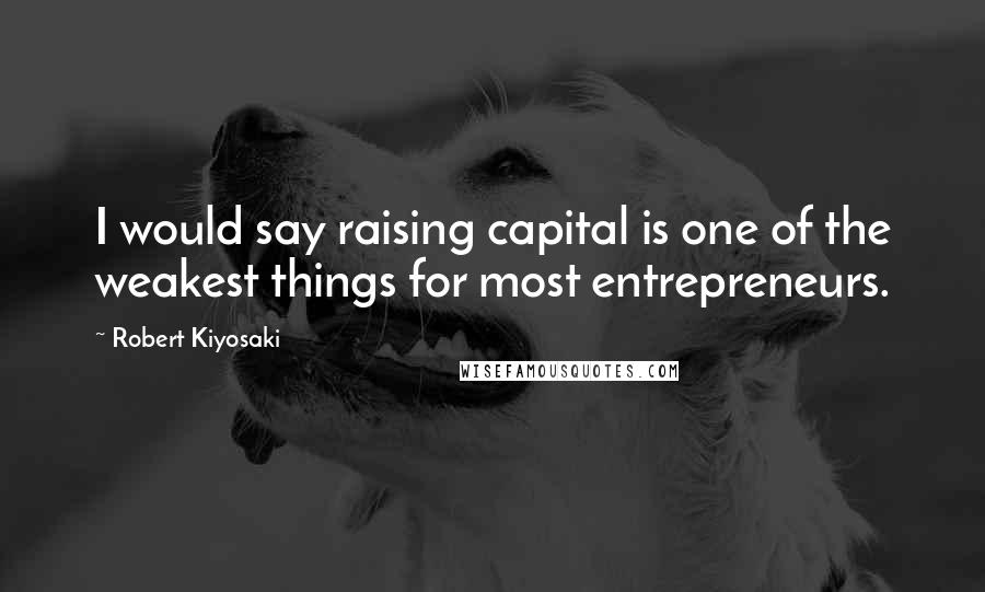 Robert Kiyosaki Quotes: I would say raising capital is one of the weakest things for most entrepreneurs.