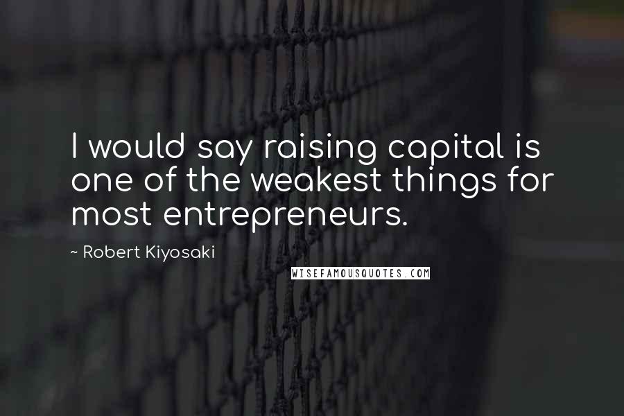 Robert Kiyosaki Quotes: I would say raising capital is one of the weakest things for most entrepreneurs.