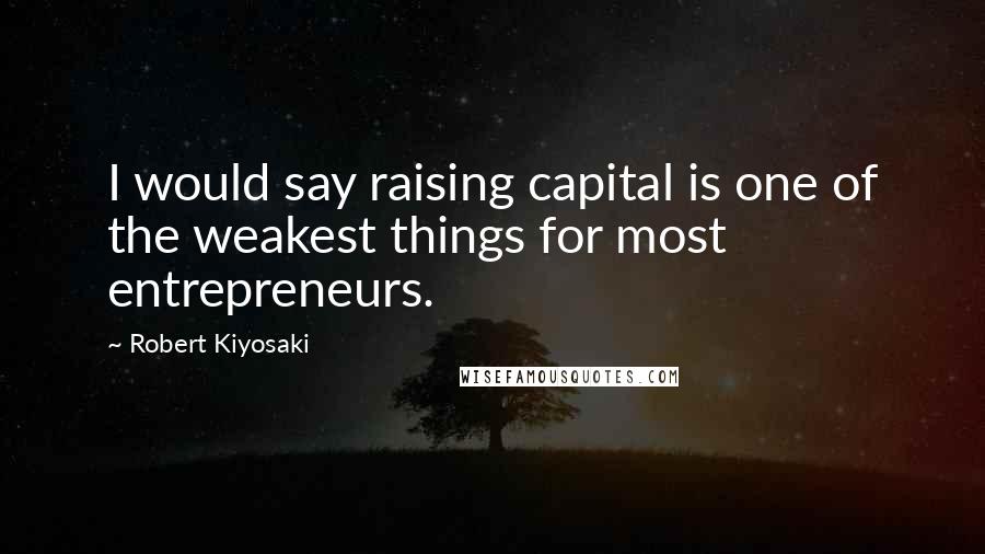 Robert Kiyosaki Quotes: I would say raising capital is one of the weakest things for most entrepreneurs.
