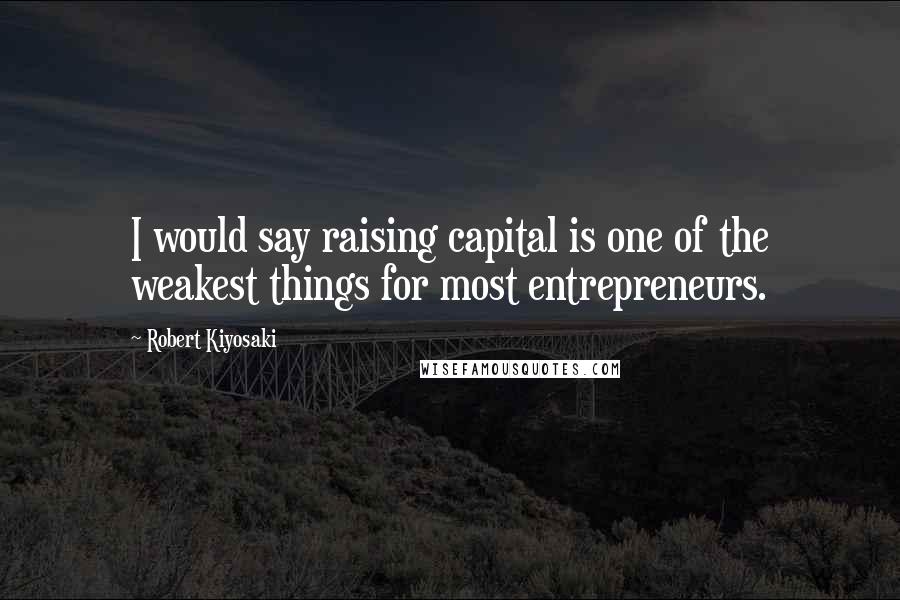 Robert Kiyosaki Quotes: I would say raising capital is one of the weakest things for most entrepreneurs.