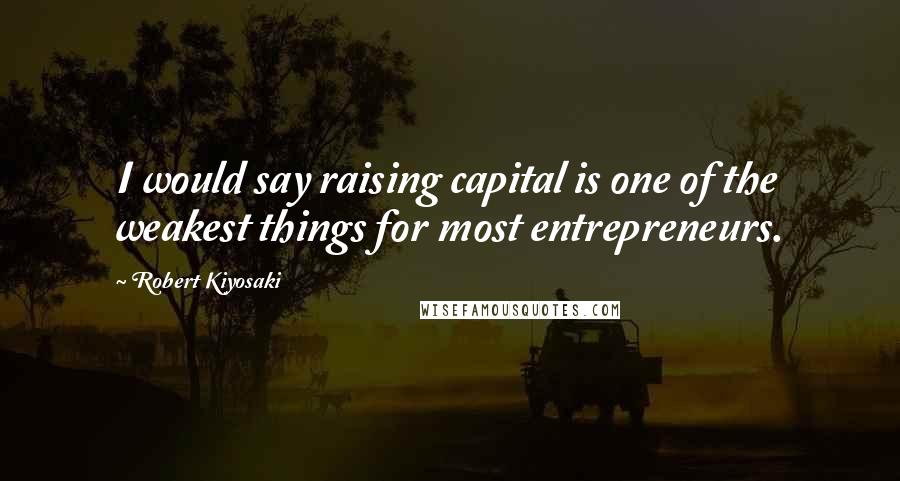 Robert Kiyosaki Quotes: I would say raising capital is one of the weakest things for most entrepreneurs.