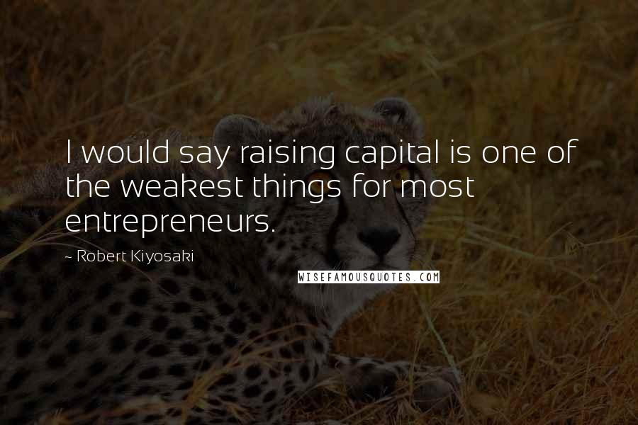 Robert Kiyosaki Quotes: I would say raising capital is one of the weakest things for most entrepreneurs.