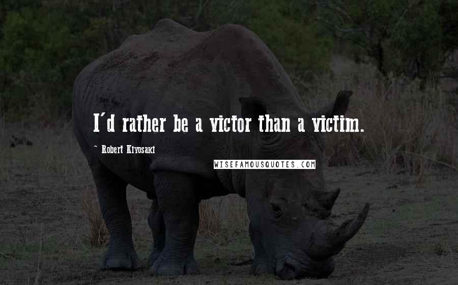 Robert Kiyosaki Quotes: I'd rather be a victor than a victim.