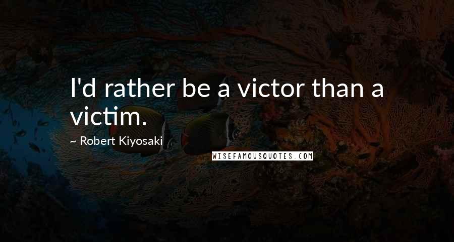 Robert Kiyosaki Quotes: I'd rather be a victor than a victim.