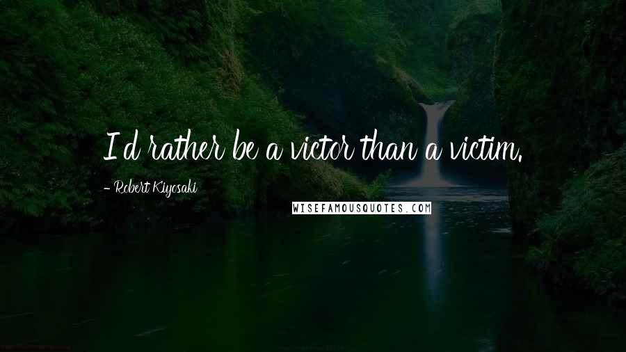 Robert Kiyosaki Quotes: I'd rather be a victor than a victim.