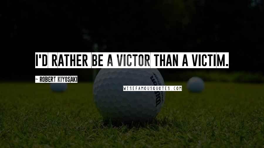 Robert Kiyosaki Quotes: I'd rather be a victor than a victim.