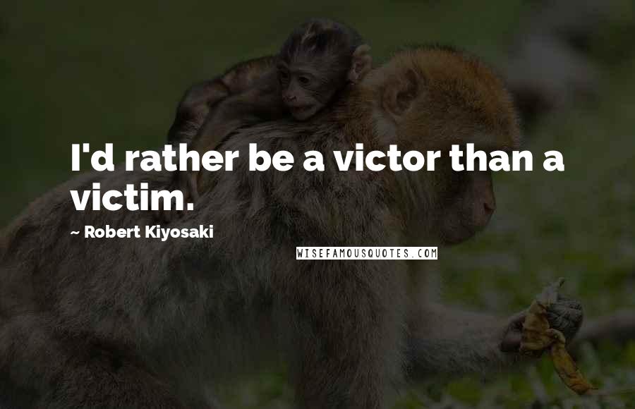 Robert Kiyosaki Quotes: I'd rather be a victor than a victim.