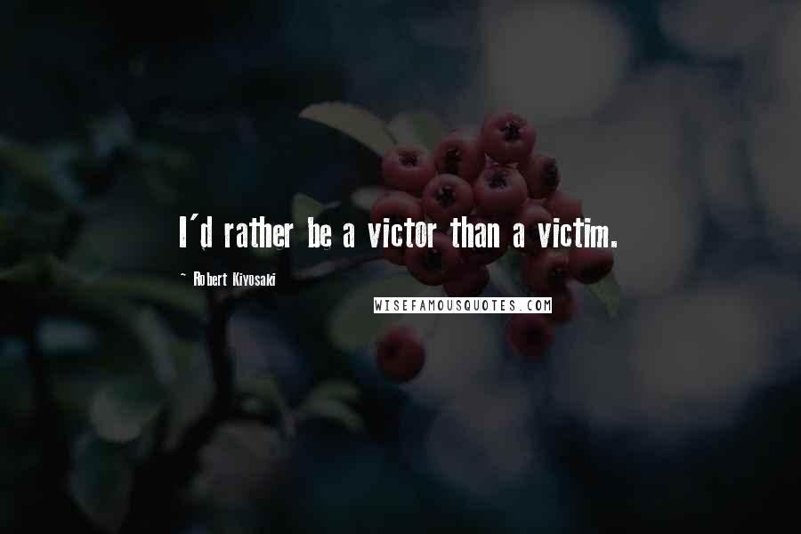 Robert Kiyosaki Quotes: I'd rather be a victor than a victim.