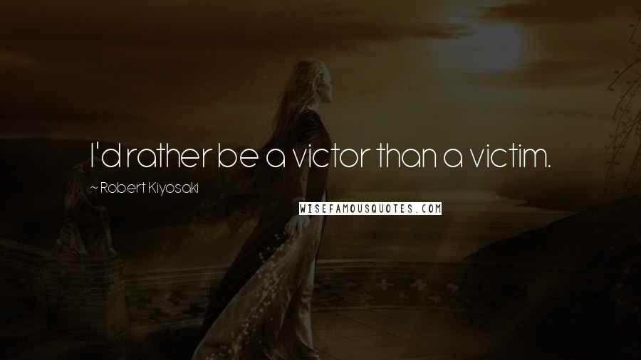 Robert Kiyosaki Quotes: I'd rather be a victor than a victim.