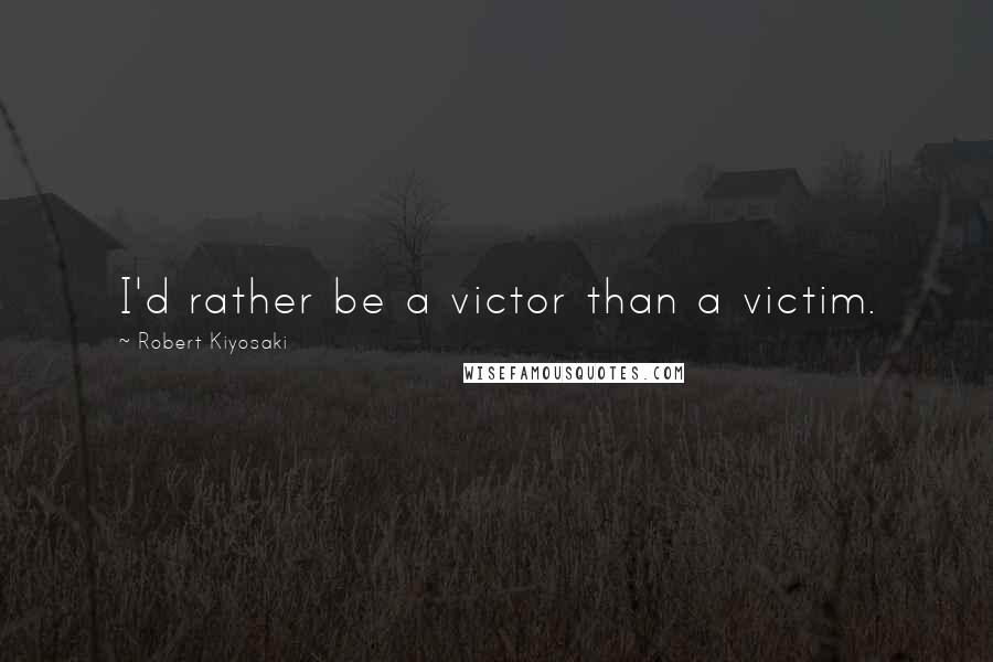 Robert Kiyosaki Quotes: I'd rather be a victor than a victim.