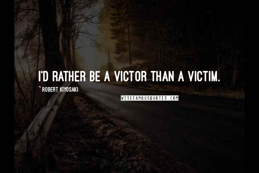 Robert Kiyosaki Quotes: I'd rather be a victor than a victim.