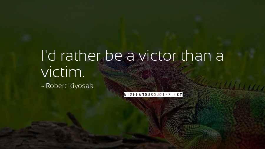 Robert Kiyosaki Quotes: I'd rather be a victor than a victim.