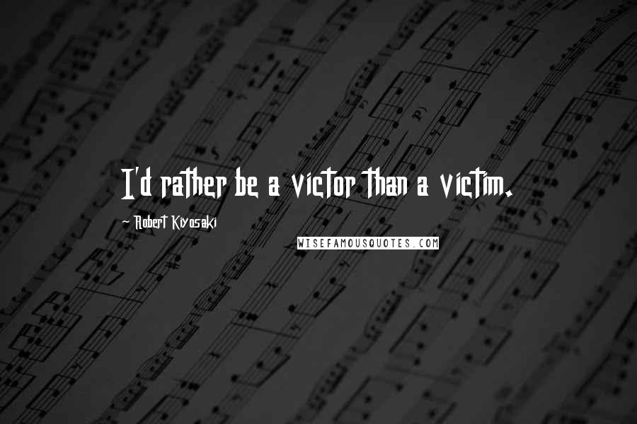 Robert Kiyosaki Quotes: I'd rather be a victor than a victim.