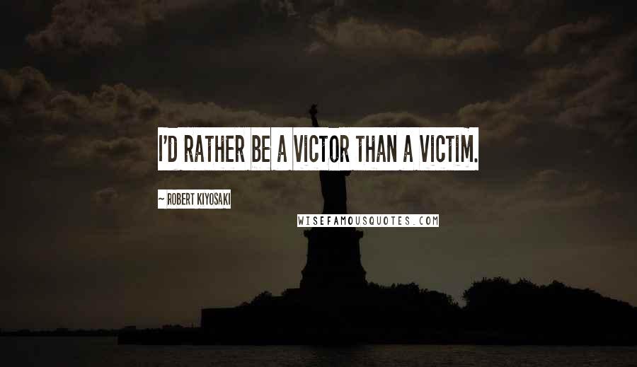 Robert Kiyosaki Quotes: I'd rather be a victor than a victim.