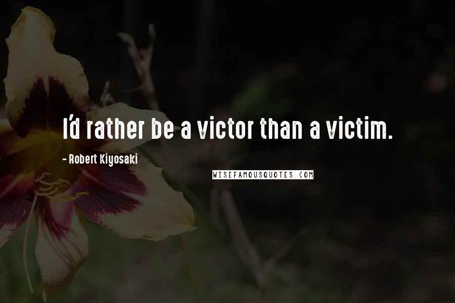 Robert Kiyosaki Quotes: I'd rather be a victor than a victim.