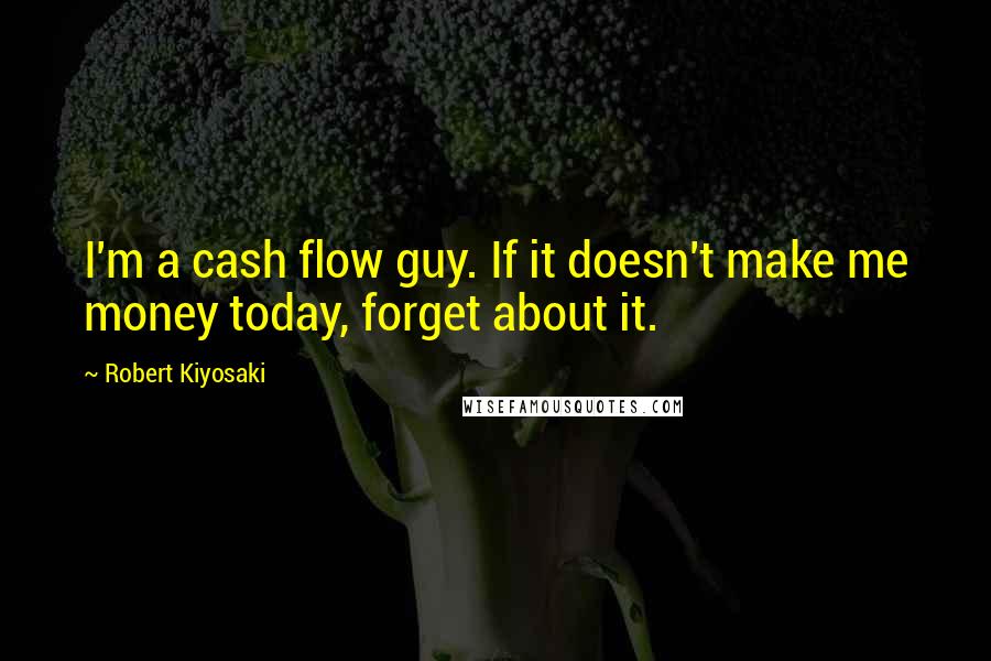 Robert Kiyosaki Quotes: I'm a cash flow guy. If it doesn't make me money today, forget about it.