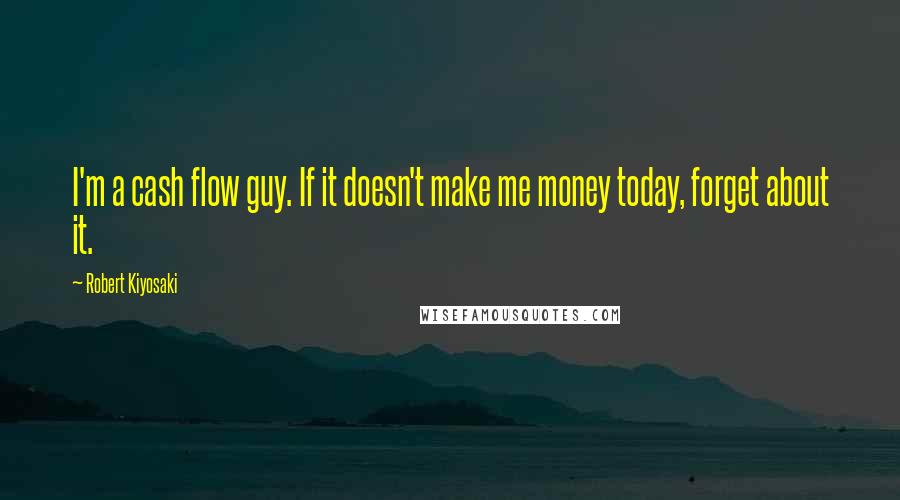 Robert Kiyosaki Quotes: I'm a cash flow guy. If it doesn't make me money today, forget about it.