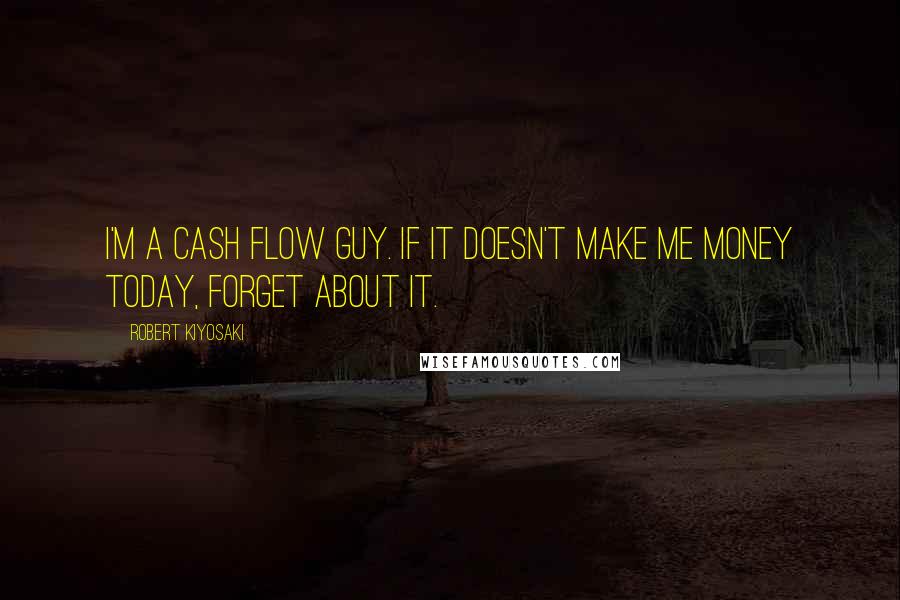 Robert Kiyosaki Quotes: I'm a cash flow guy. If it doesn't make me money today, forget about it.