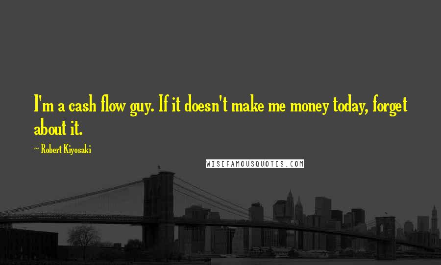 Robert Kiyosaki Quotes: I'm a cash flow guy. If it doesn't make me money today, forget about it.