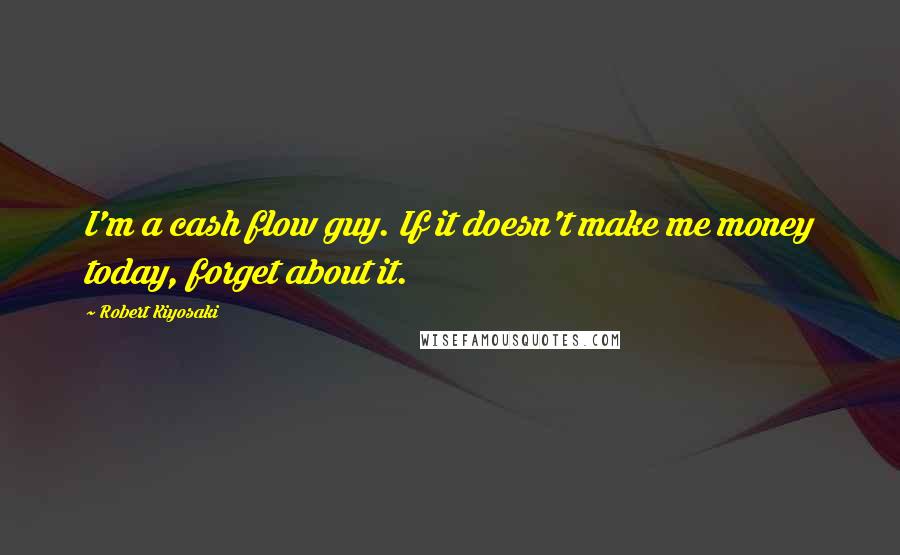 Robert Kiyosaki Quotes: I'm a cash flow guy. If it doesn't make me money today, forget about it.