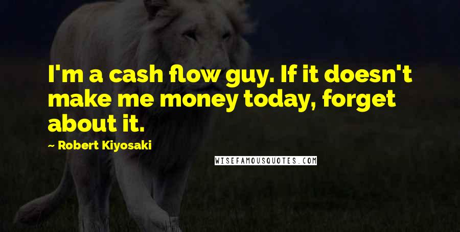 Robert Kiyosaki Quotes: I'm a cash flow guy. If it doesn't make me money today, forget about it.