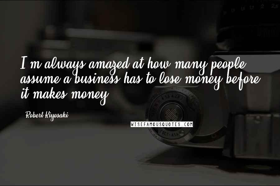 Robert Kiyosaki Quotes: I'm always amazed at how many people assume a business has to lose money before it makes money.