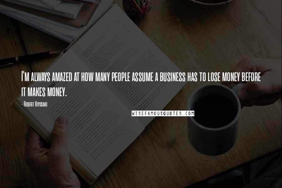 Robert Kiyosaki Quotes: I'm always amazed at how many people assume a business has to lose money before it makes money.