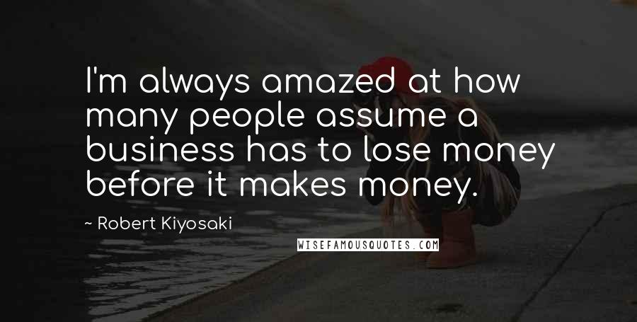 Robert Kiyosaki Quotes: I'm always amazed at how many people assume a business has to lose money before it makes money.