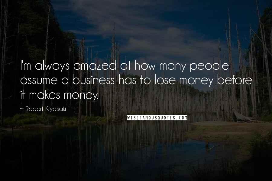 Robert Kiyosaki Quotes: I'm always amazed at how many people assume a business has to lose money before it makes money.