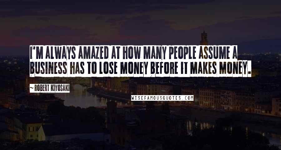 Robert Kiyosaki Quotes: I'm always amazed at how many people assume a business has to lose money before it makes money.