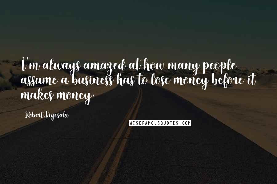 Robert Kiyosaki Quotes: I'm always amazed at how many people assume a business has to lose money before it makes money.