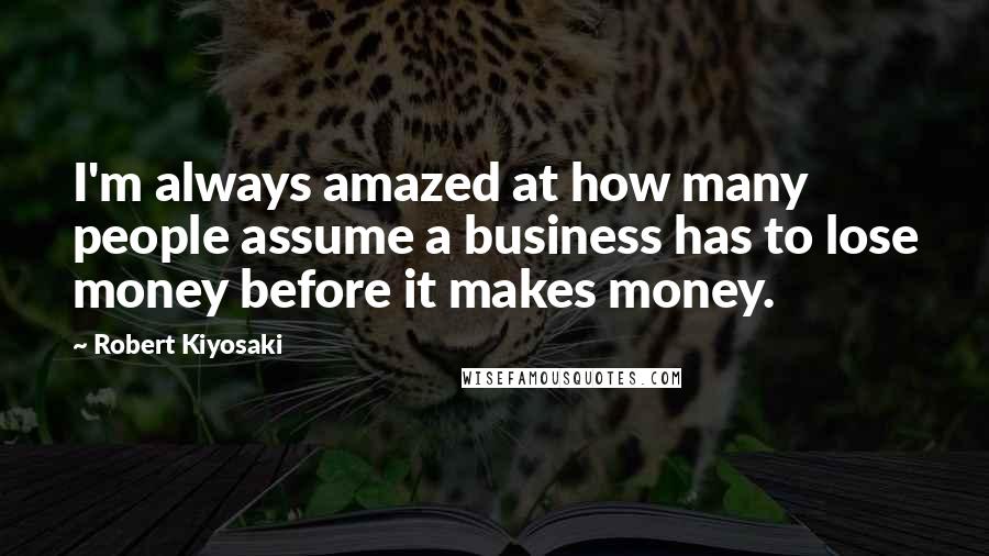 Robert Kiyosaki Quotes: I'm always amazed at how many people assume a business has to lose money before it makes money.