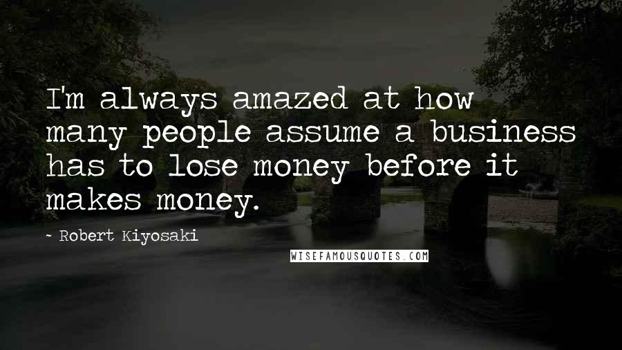 Robert Kiyosaki Quotes: I'm always amazed at how many people assume a business has to lose money before it makes money.