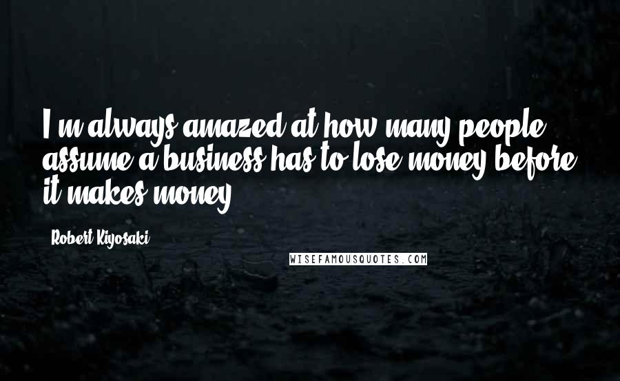 Robert Kiyosaki Quotes: I'm always amazed at how many people assume a business has to lose money before it makes money.