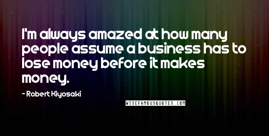 Robert Kiyosaki Quotes: I'm always amazed at how many people assume a business has to lose money before it makes money.