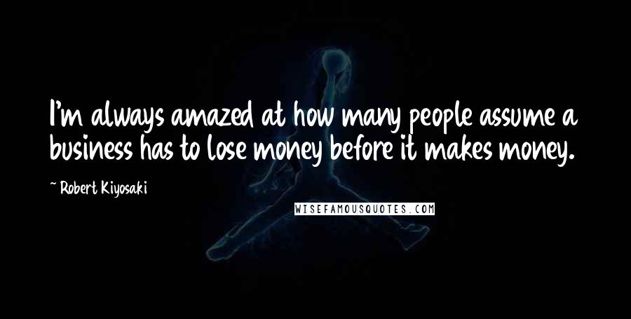 Robert Kiyosaki Quotes: I'm always amazed at how many people assume a business has to lose money before it makes money.