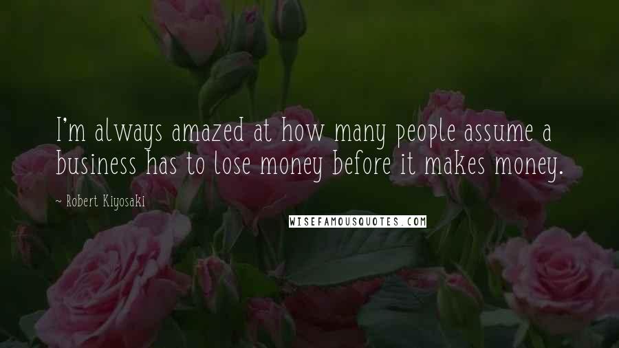 Robert Kiyosaki Quotes: I'm always amazed at how many people assume a business has to lose money before it makes money.