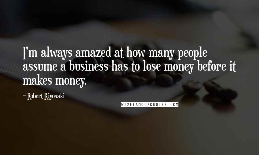 Robert Kiyosaki Quotes: I'm always amazed at how many people assume a business has to lose money before it makes money.