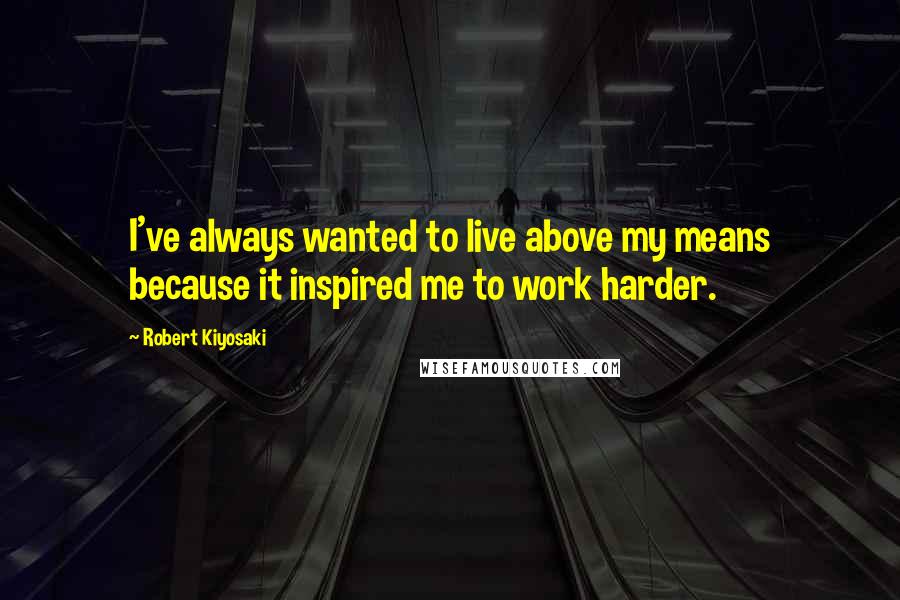 Robert Kiyosaki Quotes: I've always wanted to live above my means because it inspired me to work harder.