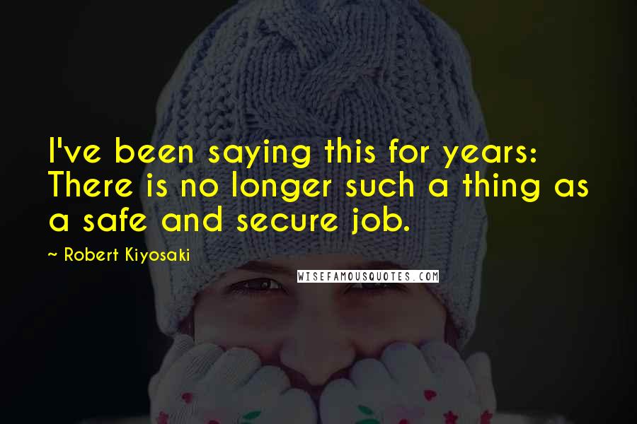 Robert Kiyosaki Quotes: I've been saying this for years: There is no longer such a thing as a safe and secure job.