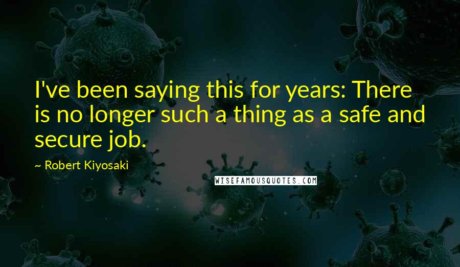 Robert Kiyosaki Quotes: I've been saying this for years: There is no longer such a thing as a safe and secure job.