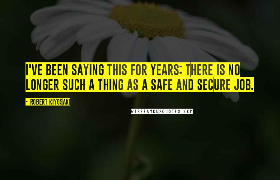Robert Kiyosaki Quotes: I've been saying this for years: There is no longer such a thing as a safe and secure job.
