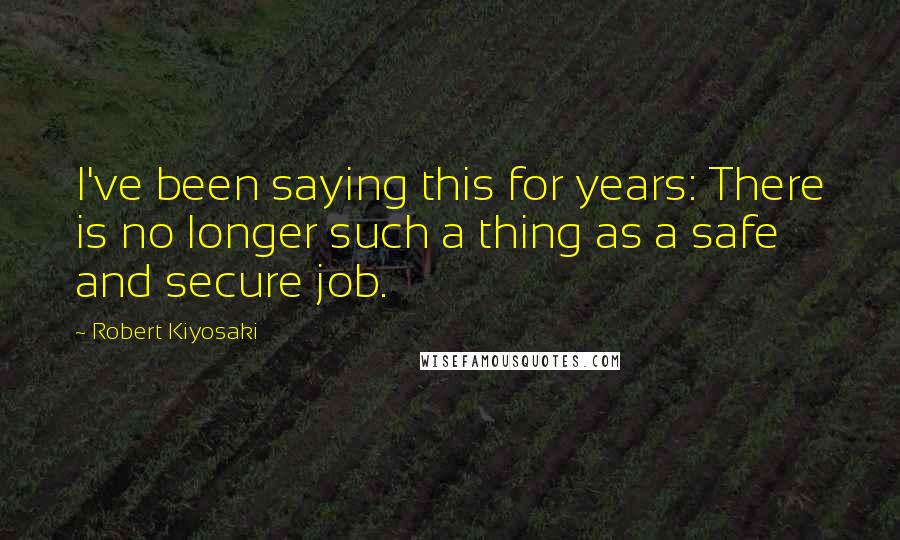 Robert Kiyosaki Quotes: I've been saying this for years: There is no longer such a thing as a safe and secure job.