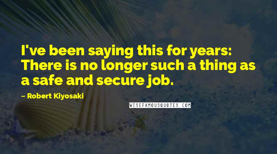 Robert Kiyosaki Quotes: I've been saying this for years: There is no longer such a thing as a safe and secure job.