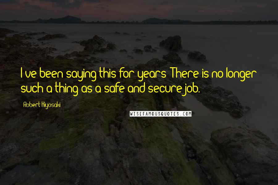 Robert Kiyosaki Quotes: I've been saying this for years: There is no longer such a thing as a safe and secure job.