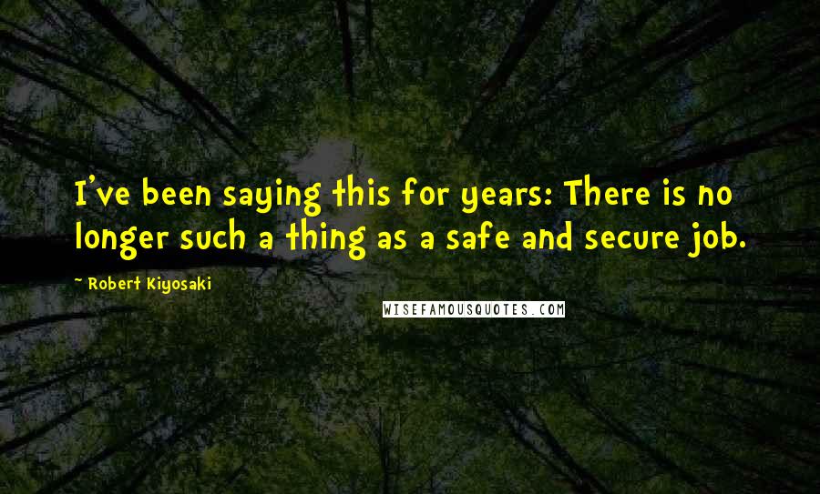 Robert Kiyosaki Quotes: I've been saying this for years: There is no longer such a thing as a safe and secure job.