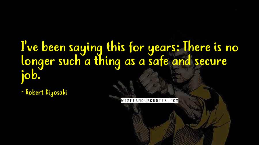 Robert Kiyosaki Quotes: I've been saying this for years: There is no longer such a thing as a safe and secure job.