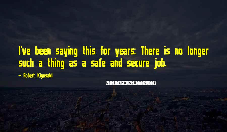 Robert Kiyosaki Quotes: I've been saying this for years: There is no longer such a thing as a safe and secure job.